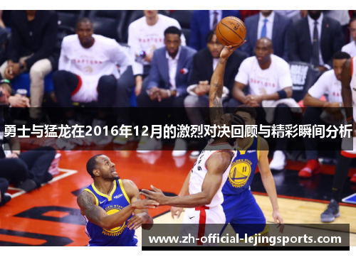 勇士与猛龙在2016年12月的激烈对决回顾与精彩瞬间分析
