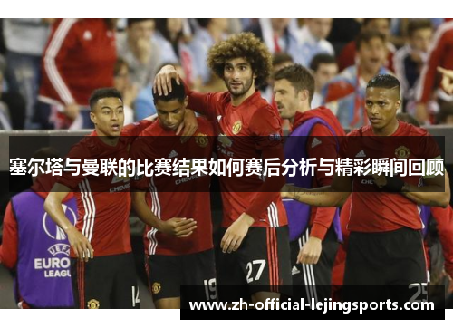 塞尔塔与曼联的比赛结果如何赛后分析与精彩瞬间回顾